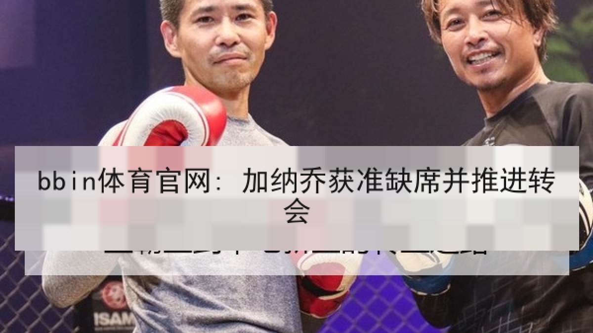 bbin体育官网: 加纳乔获准缺席并推进转会 bbin体育官网: 加纳乔获准缺席并推进转会